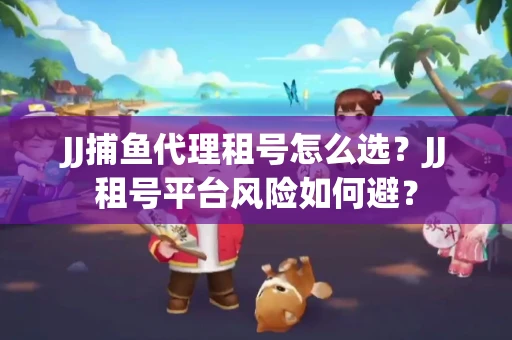 JJ捕鱼代理租号怎么选?JJ租号平台风险如何避? JJ捕鱼代理租号怎么选?JJ租号平台风险如何避?